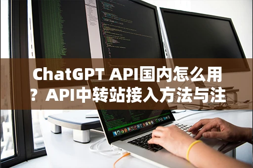 ChatGPT API国内怎么用？API中转站接入方法与注意事项