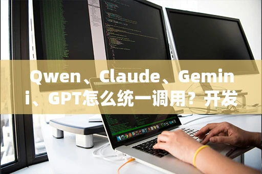 Qwen、Claude、Gemini、GPT怎么统一调用?开发者实战指南