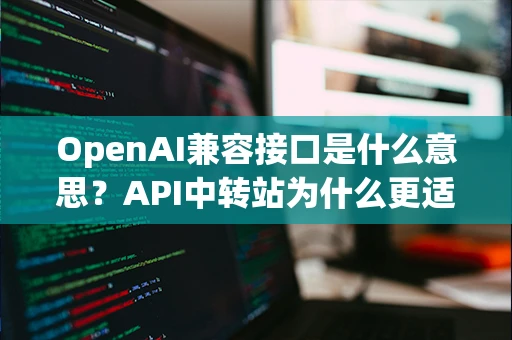 OpenAI兼容接口是什么意思?API中转站为什么更适合快速开发