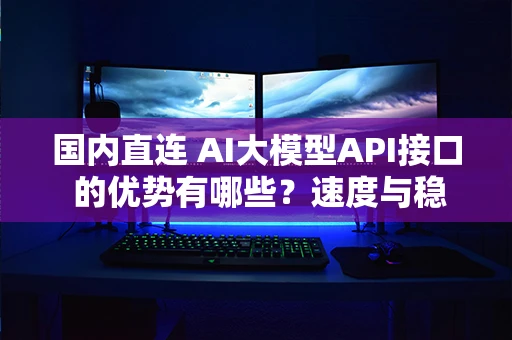 国内直连 AI大模型API接口 的优势有哪些?速度与稳定性实测分析