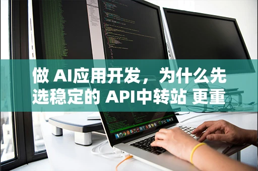 做 AI应用开发,为什么先选稳定的 API中转站 更重要?