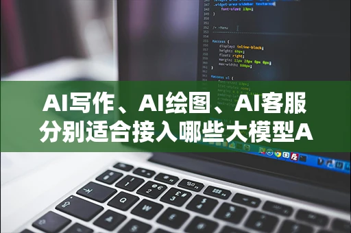 AI写作、AI绘图、AI客服分别适合接入哪些大模型API接口？