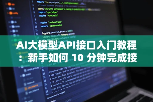 AI大模型API接口入门教程：新手如何 10 分钟完成接入
