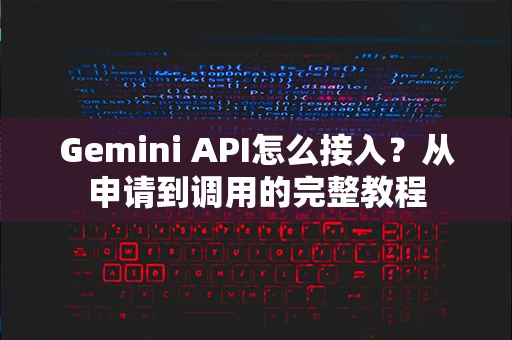 Gemini API怎么接入？从申请到调用的完整教程