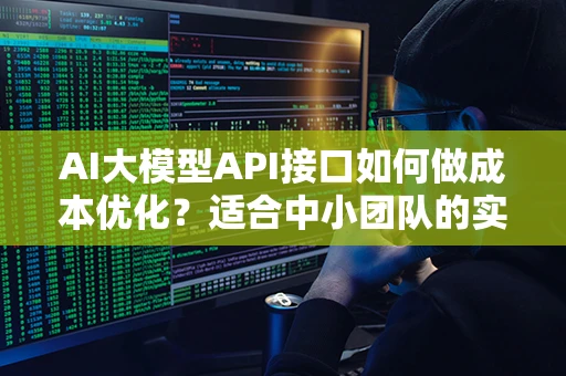 AI大模型API接口如何做成本优化？适合中小团队的实用策略