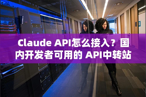 Claude API怎么接入？国内开发者可用的 API中转站 方案