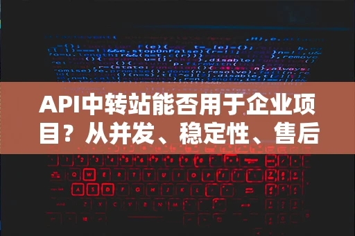 API中转站能否用于企业项目？从并发、稳定性、售后支持来分析