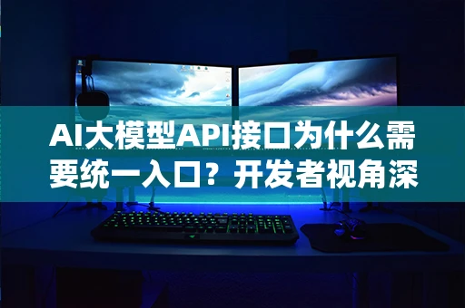 AI大模型API接口为什么需要统一入口？开发者视角深度解析