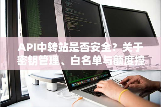API中转站是否安全?关于密钥管理、白名单与额度控制的说明 API中转站是否安全?关于密钥管理、白名单与额度控制的说明
