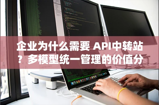 企业为什么需要 API中转站？多模型统一管理的价值分析