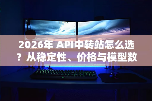 2026年 API中转站怎么选？从稳定性、价格与模型数量全面分析