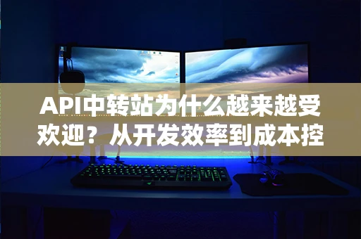 API中转站为什么越来越受欢迎?从开发效率到成本控制全面分析 API中转站为什么越来越受欢迎?从开发效率到成本控制全面分析