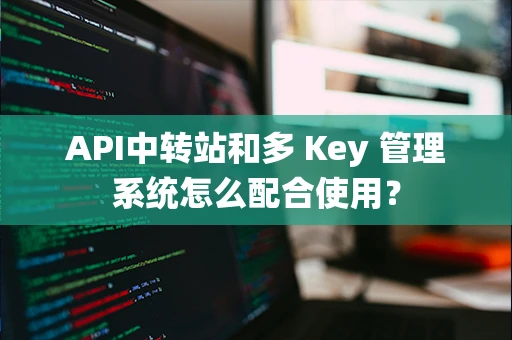 API中转站和多 Key 管理系统怎么配合使用？
