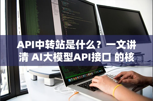 API中转站是什么?一文讲清 AI大模型API接口 的核心价值 API中转站是什么?一文讲清 AI大模型API接口 的核心价值