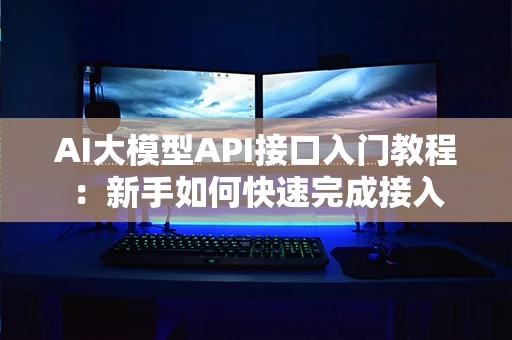 AI大模型API接口入门教程：新手如何快速完成接入