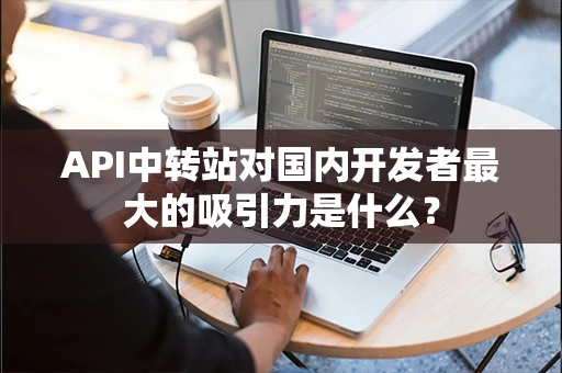 API中转站对国内开发者最大的吸引力是什么? API中转站对国内开发者最大的吸引力是什么?
