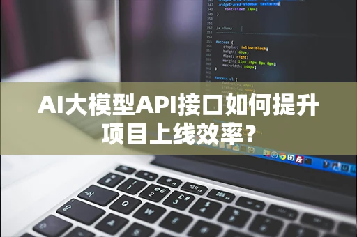 AI大模型API接口如何提升项目上线效率? AI大模型API接口如何提升项目上线效率?