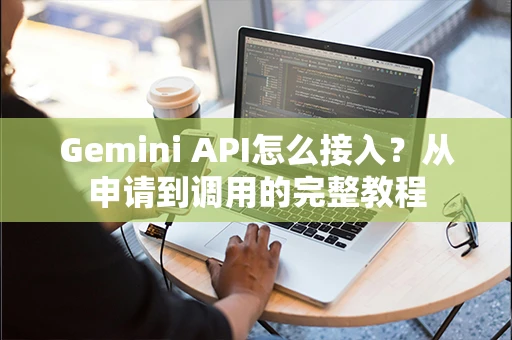 Gemini API怎么接入？从申请到调用的完整教程
