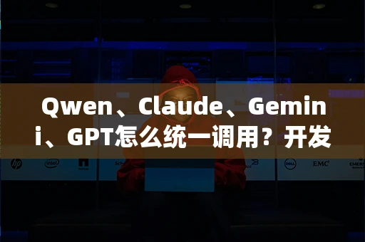 Qwen、Claude、Gemini、GPT怎么统一调用？开发者实战指南