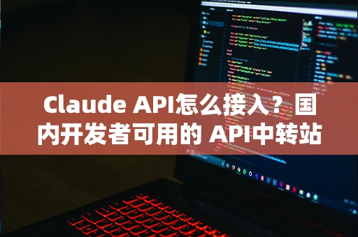 Claude API怎么接入？国内开发者可用的 API中转站 方案