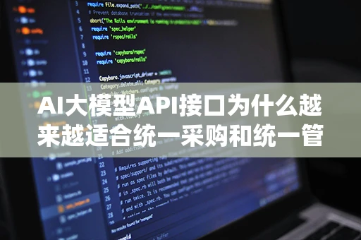 AI大模型API接口为什么越来越适合统一采购和统一管理? AI大模型API接口为什么越来越适合统一采购和统一管理?