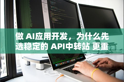 做 AI应用开发，为什么先选稳定的 API中转站 更重要？