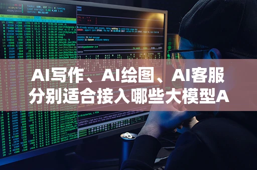 AI写作、AI绘图、AI客服分别适合接入哪些大模型API接口？
