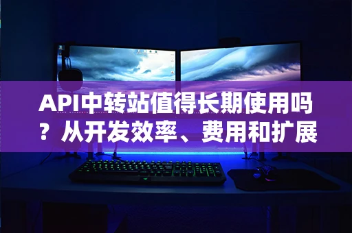 API中转站值得长期使用吗?从开发效率、费用和扩展性全面评估 API中转站值得长期使用吗?从开发效率、费用和扩展性全面评估