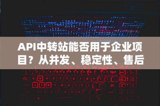 API中转站能否用于企业项目?从并发、稳定性、售后支持来分析 API中转站能否用于企业项目?从并发、稳定性、售后支持来分析