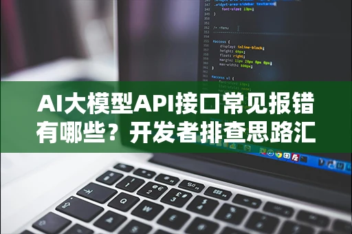 AI大模型API接口常见报错有哪些？开发者排查思路汇总